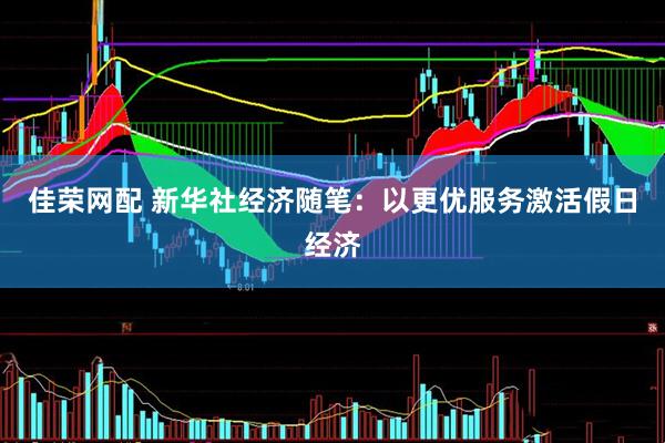 佳荣网配 新华社经济随笔：以更优服务激活假日经济