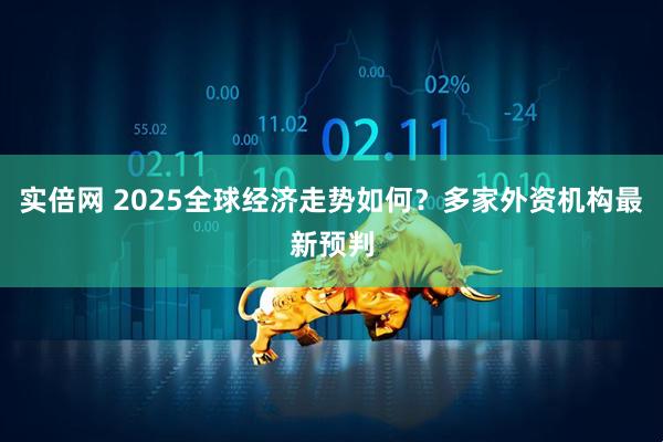 实倍网 2025全球经济走势如何？多家外资机构最新预判