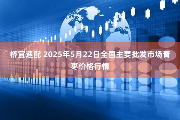 桥宜速配 2025年5月22日全国主要批发市场青枣价格行情