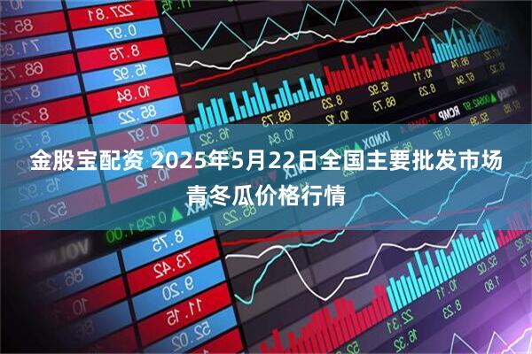 金股宝配资 2025年5月22日全国主要批发市场青冬瓜价格行情
