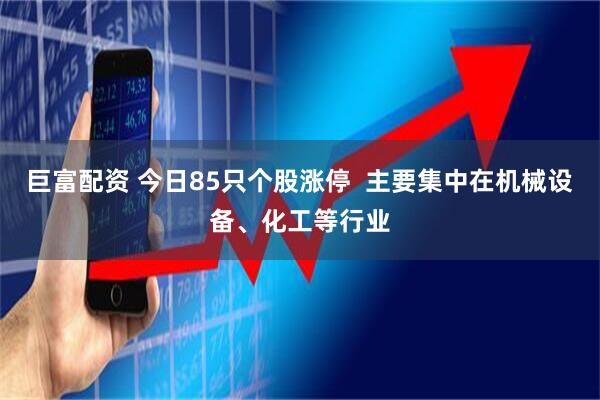巨富配资 今日85只个股涨停  主要集中在机械设备、化工等行业