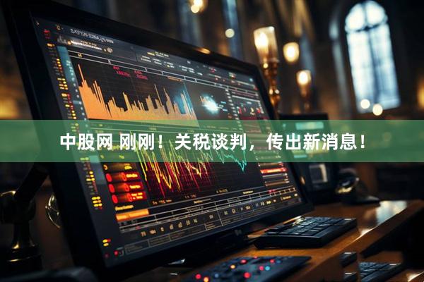中股网 刚刚！关税谈判，传出新消息！