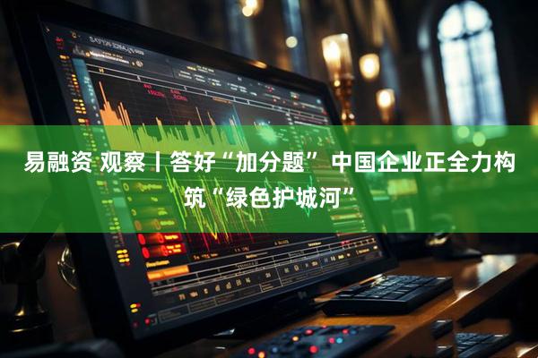 易融资 观察丨答好“加分题” 中国企业正全力构筑“绿色护城河”