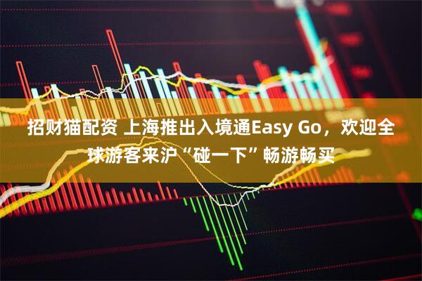 招财猫配资 上海推出入境通Easy Go，欢迎全球游客来沪“碰一下”畅游畅买