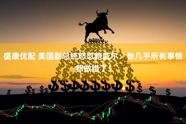 盛康优配 美国副总统怒怼鲍威尔：他几乎所有事情都做错了！