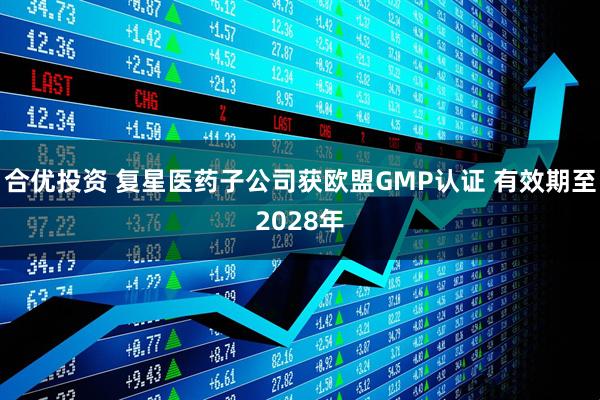 合优投资 复星医药子公司获欧盟GMP认证 有效期至2028年
