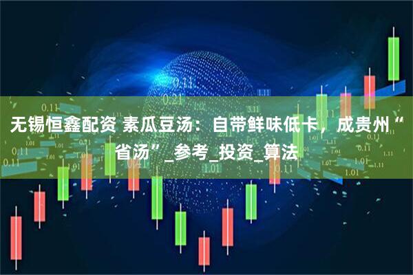无锡恒鑫配资 素瓜豆汤：自带鲜味低卡，成贵州“省汤”_参考_投资_算法