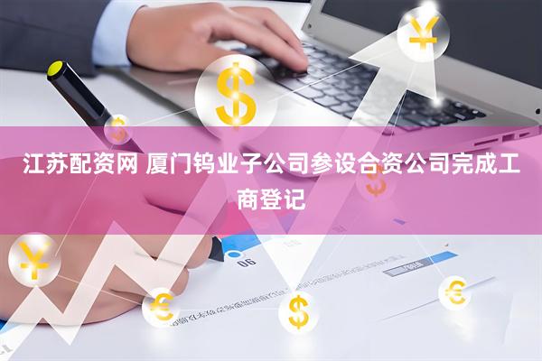 江苏配资网 厦门钨业子公司参设合资公司完成工商登记