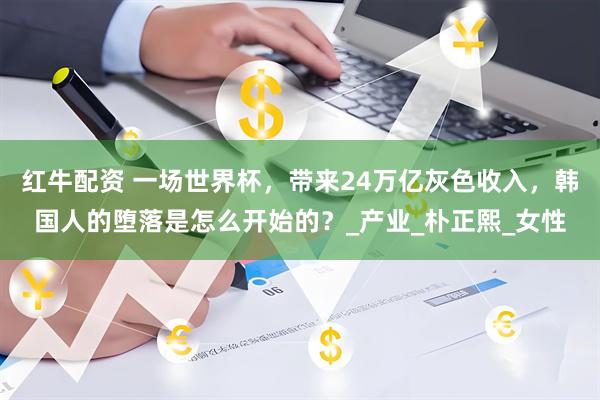 红牛配资 一场世界杯，带来24万亿灰色收入，韩国人的堕落是怎么开始的？_产业_朴正熙_女性