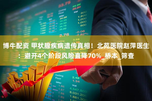 博牛配资 甲状腺疾病遗传真相！北苑医院赵萍医生：避开4个阶段风险直降70%_桥本_筛查