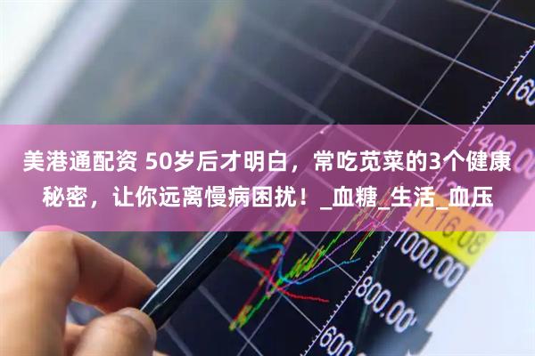 美港通配资 50岁后才明白，常吃苋菜的3个健康秘密，让你远离慢病困扰！_血糖_生活_血压