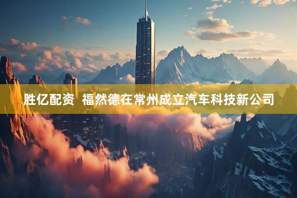 胜亿配资  福然德在常州成立汽车科技新公司