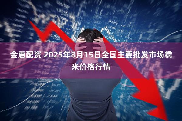 金惠配资 2025年8月15日全国主要批发市场糯米价格行情