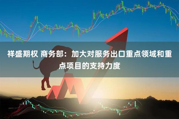 祥盛期权 商务部：加大对服务出口重点领域和重点项目的支持力度