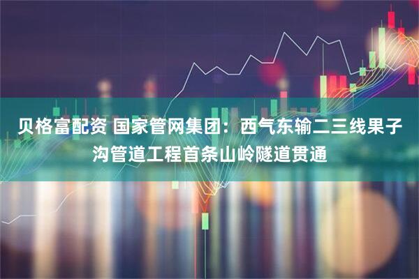 贝格富配资 国家管网集团：西气东输二三线果子沟管道工程首条山岭隧道贯通