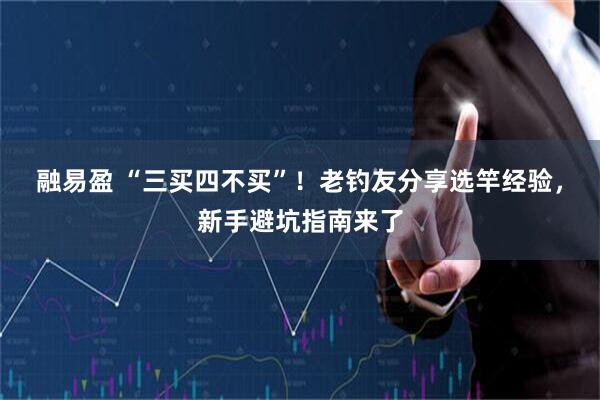 融易盈 “三买四不买”！老钓友分享选竿经验，新手避坑指南来了