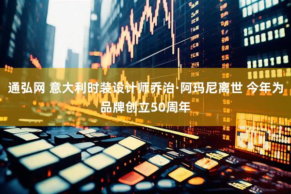 通弘网 意大利时装设计师乔治·阿玛尼离世 今年为品牌创立50周年