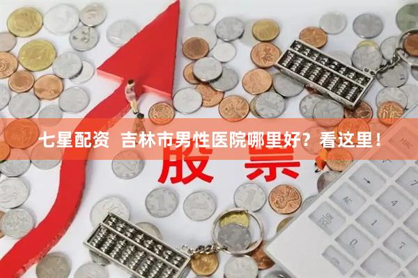 七星配资  吉林市男性医院哪里好？看这里！