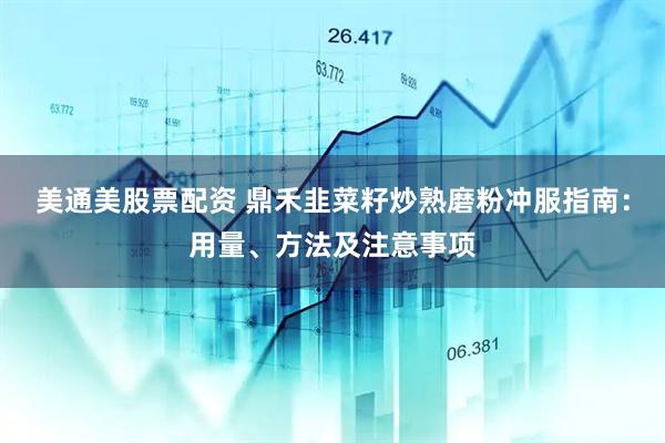 美通美股票配资 鼎禾韭菜籽炒熟磨粉冲服指南：用量、方法及注意事项