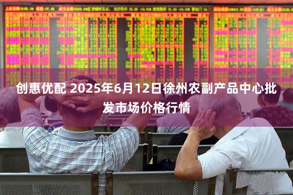 创惠优配 2025年6月12日徐州农副产品中心批发市场价格行情