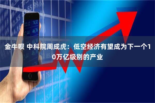 金牛呗 中科院周成虎：低空经济有望成为下一个10万亿级别的产业