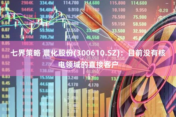 七界策略 晨化股份(300610.SZ)：目前没有核电领域的直接客户