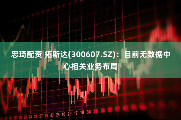 忠琦配资 拓斯达(300607.SZ)：目前无数据中心相关业务布局