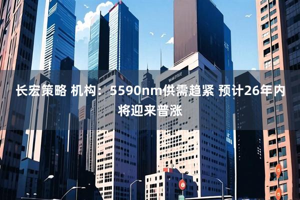 长宏策略 机构：5590nm供需趋紧 预计26年内将迎来普涨