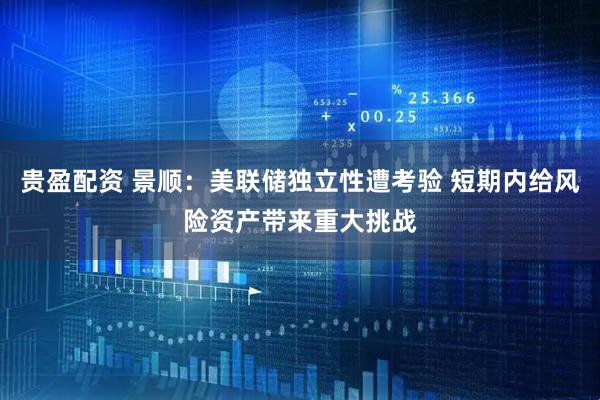 贵盈配资 景顺：美联储独立性遭考验 短期内给风险资产带来重大挑战