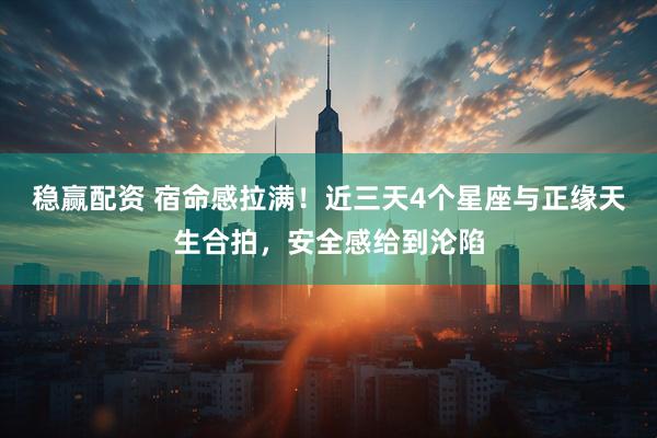 稳赢配资 宿命感拉满！近三天4个星座与正缘天生合拍，安全感给到沦陷